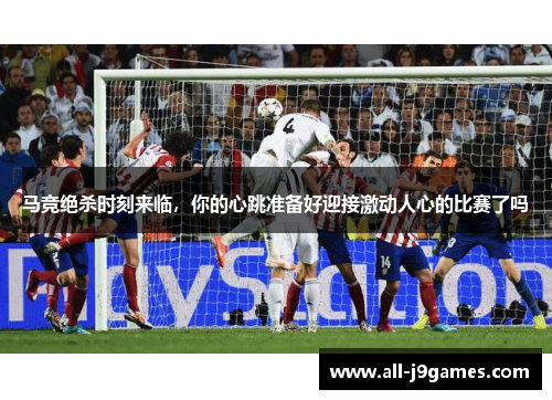 马竞绝杀时刻来临，你的心跳准备好迎接激动人心的比赛了吗