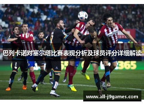 巴列卡诺对塞尔塔比赛表现分析及球员评分详细解读