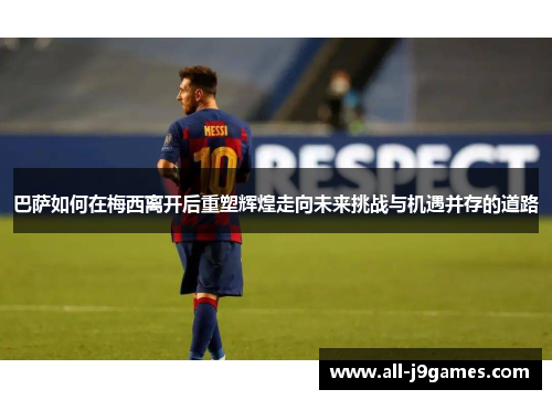 巴萨如何在梅西离开后重塑辉煌走向未来挑战与机遇并存的道路