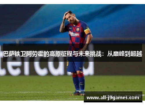 巴萨铁卫阿劳霍的高原征程与未来挑战：从巅峰到超越