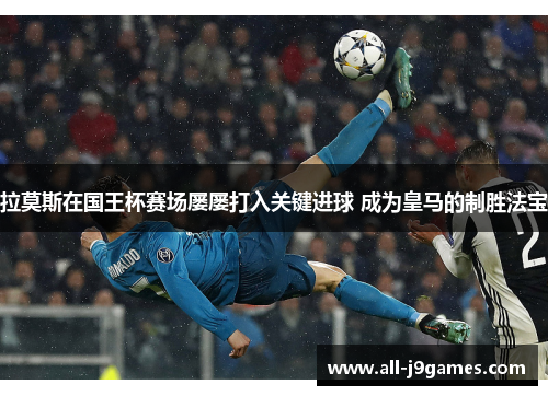 拉莫斯在国王杯赛场屡屡打入关键进球 成为皇马的制胜法宝