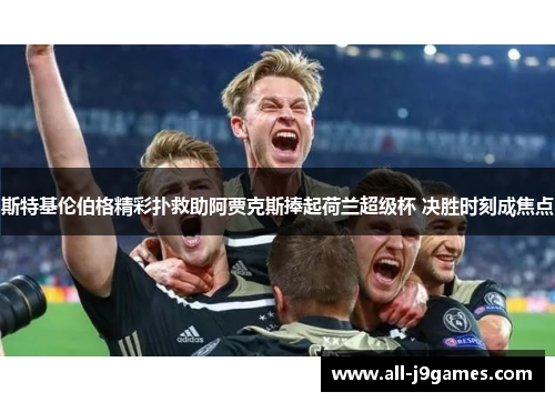 斯特基伦伯格精彩扑救助阿贾克斯捧起荷兰超级杯 决胜时刻成焦点 斯特基伦伯格精彩扑救助阿贾克斯捧起荷兰超级杯 决胜时刻成焦点