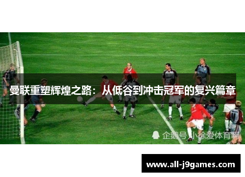 曼联重塑辉煌之路:从低谷到冲击冠军的复兴篇章 曼联重塑辉煌之路:从低谷到冲击冠军的复兴篇章
