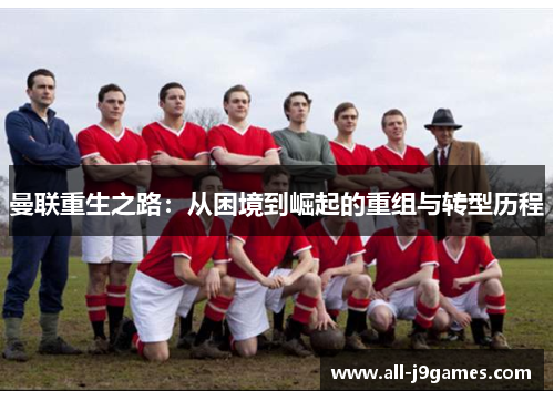 曼联重生之路：从困境到崛起的重组与转型历程