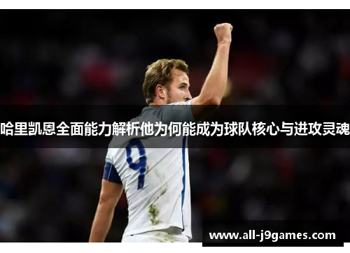 哈里凯恩全面能力解析他为何能成为球队核心与进攻灵魂