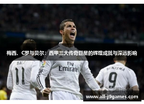 梅西、C罗与贝尔:西甲三大传奇巨星的辉煌成就与深远影响 梅西、C罗与贝尔:西甲三大传奇巨星的辉煌成就与深远影响