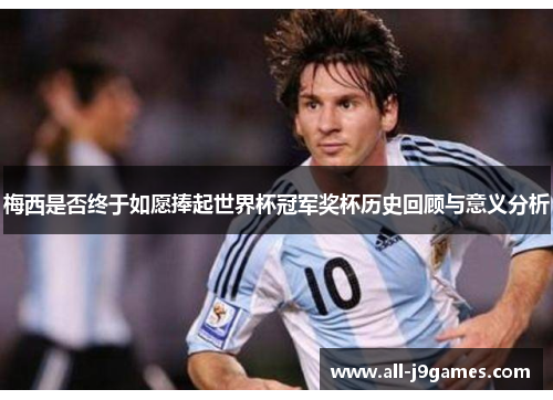 梅西是否终于如愿捧起世界杯冠军奖杯历史回顾与意义分析