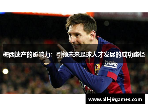 梅西遗产的影响力:引领未来足球人才发展的成功路径 梅西遗产的影响力:引领未来足球人才发展的成功路径