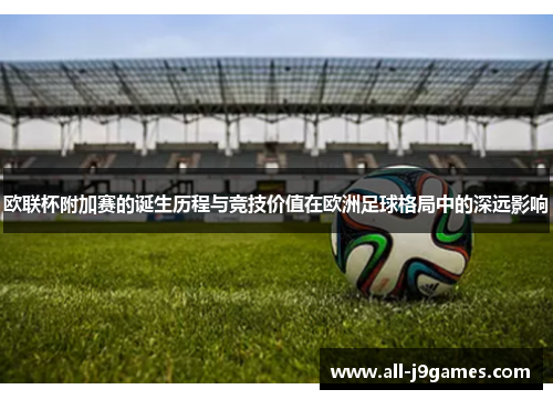 欧联杯附加赛的诞生历程与竞技价值在欧洲足球格局中的深远影响 欧联杯附加赛的诞生历程与竞技价值在欧洲足球格局中的深远影响