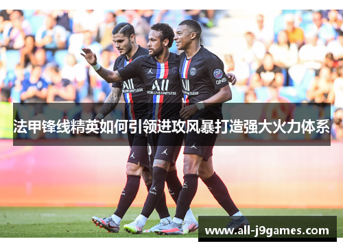 法甲锋线精英如何引领进攻风暴打造强大火力体系 法甲锋线精英如何引领进攻风暴打造强大火力体系