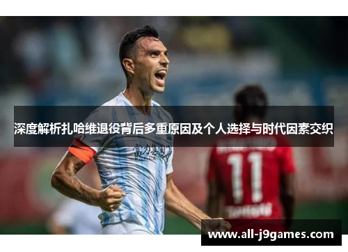 深度解析扎哈维退役背后多重原因及个人选择与时代因素交织 深度解析扎哈维退役背后多重原因及个人选择与时代因素交织