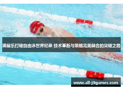 潘展乐打破自由泳世界纪录 技术革新与策略完美融合的突破之路 潘展乐打破自由泳世界纪录 技术革新与策略完美融合的突破之路