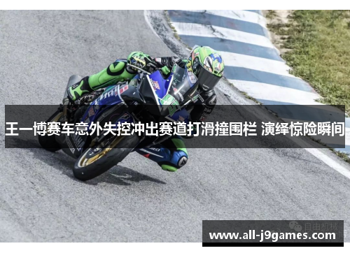 王一博赛车意外失控冲出赛道打滑撞围栏 演绎惊险瞬间