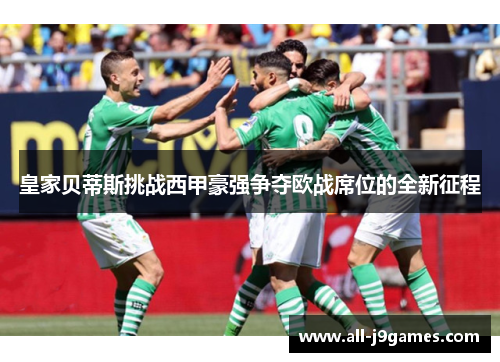 皇家贝蒂斯挑战西甲豪强争夺欧战席位的全新征程