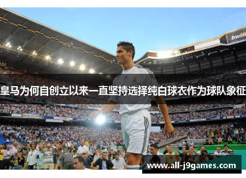 皇马为何自创立以来一直坚持选择纯白球衣作为球队象征 皇马为何自创立以来一直坚持选择纯白球衣作为球队象征