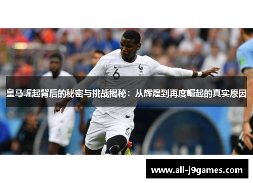 皇马崛起背后的秘密与挑战揭秘：从辉煌到再度崛起的真实原因