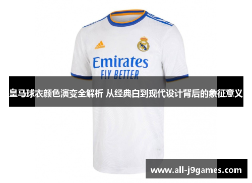 皇马球衣颜色演变全解析 从经典白到现代设计背后的象征意义