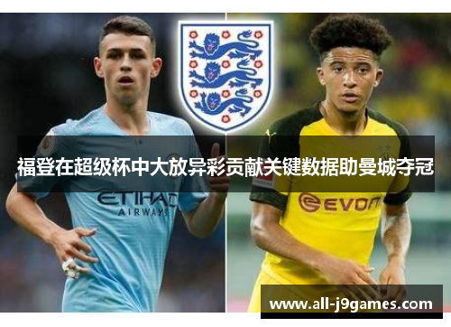 福登在超级杯中大放异彩贡献关键数据助曼城夺冠
