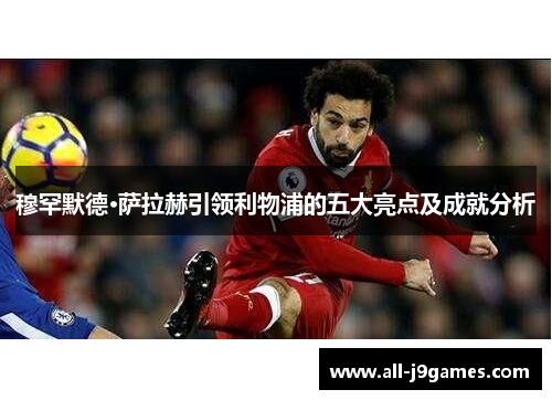 穆罕默德·萨拉赫引领利物浦的五大亮点及成就分析