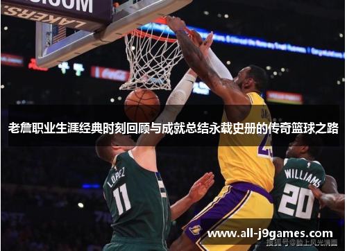 老詹职业生涯经典时刻回顾与成就总结永载史册的传奇篮球之路 老詹职业生涯经典时刻回顾与成就总结永载史册的传奇篮球之路
