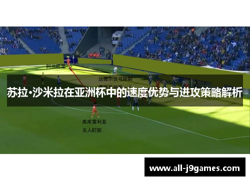 苏拉·沙米拉在亚洲杯中的速度优势与进攻策略解析 苏拉·沙米拉在亚洲杯中的速度优势与进攻策略解析