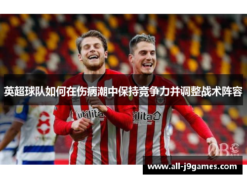 英超球队如何在伤病潮中保持竞争力并调整战术阵容 英超球队如何在伤病潮中保持竞争力并调整战术阵容
