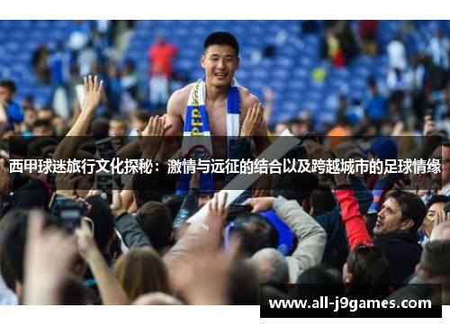 西甲球迷旅行文化探秘:激情与远征的结合以及跨越城市的足球情缘 西甲球迷旅行文化探秘:激情与远征的结合以及跨越城市的足球情缘