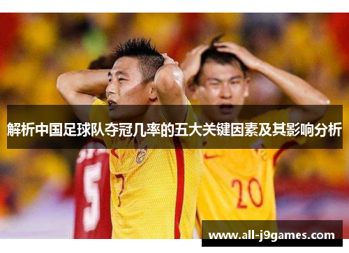 解析中国足球队夺冠几率的五大关键因素及其影响分析 解析中国足球队夺冠几率的五大关键因素及其影响分析