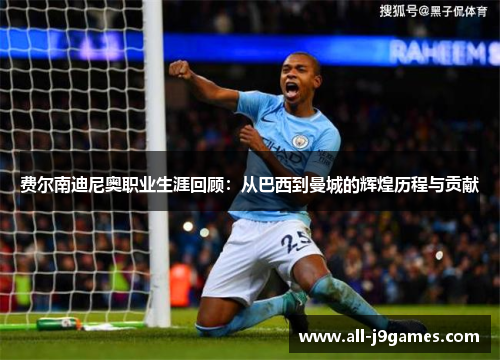 费尔南迪尼奥职业生涯回顾:从巴西到曼城的辉煌历程与贡献 费尔南迪尼奥职业生涯回顾:从巴西到曼城的辉煌历程与贡献