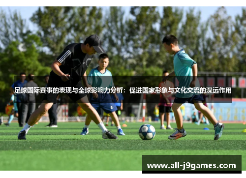 足球国际赛事的表现与全球影响力分析：促进国家形象与文化交流的深远作用