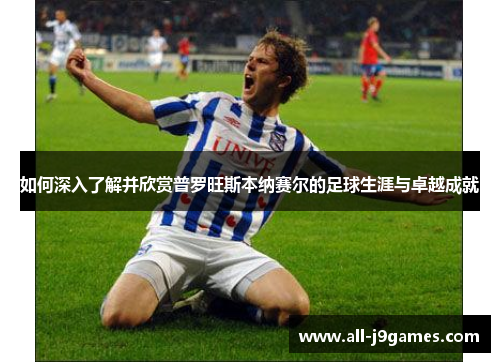 如何深入了解并欣赏普罗旺斯本纳赛尔的足球生涯与卓越成就 如何深入了解并欣赏普罗旺斯本纳赛尔的足球生涯与卓越成就