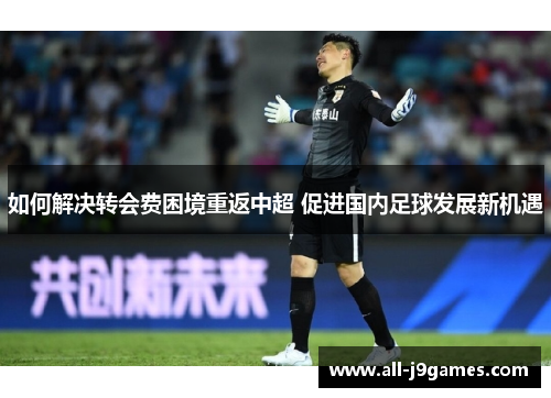 如何解决转会费困境重返中超 促进国内足球发展新机遇 如何解决转会费困境重返中超 促进国内足球发展新机遇