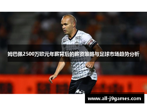 姆巴佩2500万欧元年薪背后的薪资策略与足球市场趋势分析 姆巴佩2500万欧元年薪背后的薪资策略与足球市场趋势分析