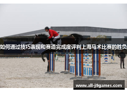 如何通过技巧表现和赛道完成度评判上海马术比赛的胜负 如何通过技巧表现和赛道完成度评判上海马术比赛的胜负