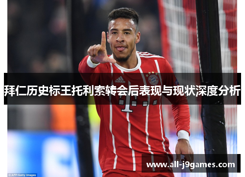 拜仁历史标王托利索转会后表现与现状深度分析 拜仁历史标王托利索转会后表现与现状深度分析