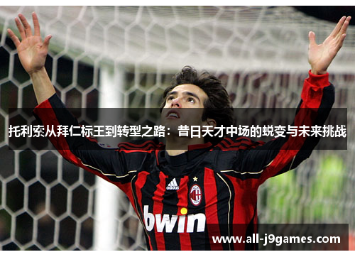 托利索从拜仁标王到转型之路:昔日天才中场的蜕变与未来挑战 托利索从拜仁标王到转型之路:昔日天才中场的蜕变与未来挑战