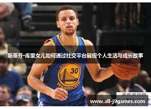 斯蒂芬·库里女儿如何通过社交平台展现个人生活与成长故事 斯蒂芬·库里女儿如何通过社交平台展现个人生活与成长故事