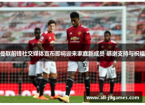 曼联前锋社交媒体宣布即将迎来家庭新成员 感谢支持与祝福