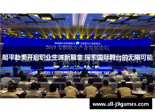 朗平赴美开启职业生涯新篇章 探索国际舞台的无限可能 朗平赴美开启职业生涯新篇章 探索国际舞台的无限可能