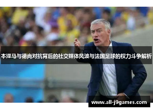 本泽马与德尚对抗背后的社交媒体风波与法国足球的权力斗争解析