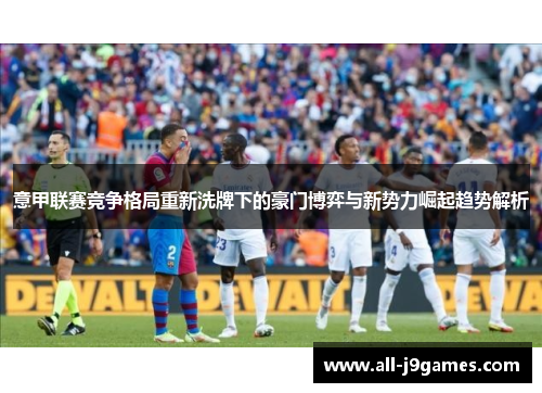 意甲联赛竞争格局重新洗牌下的豪门博弈与新势力崛起趋势解析