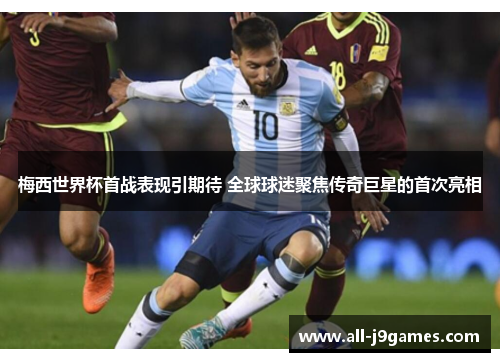 梅西世界杯首战表现引期待 全球球迷聚焦传奇巨星的首次亮相