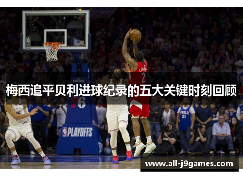 梅西追平贝利进球纪录的五大关键时刻回顾