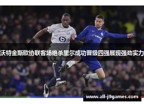 沃特金斯欧协联客场绝杀里尔成功晋级四强展现强劲实力