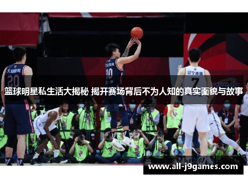 篮球明星私生活大揭秘 揭开赛场背后不为人知的真实面貌与故事