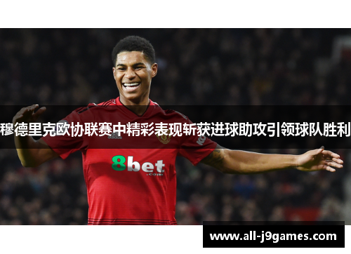 穆德里克欧协联赛中精彩表现斩获进球助攻引领球队胜利