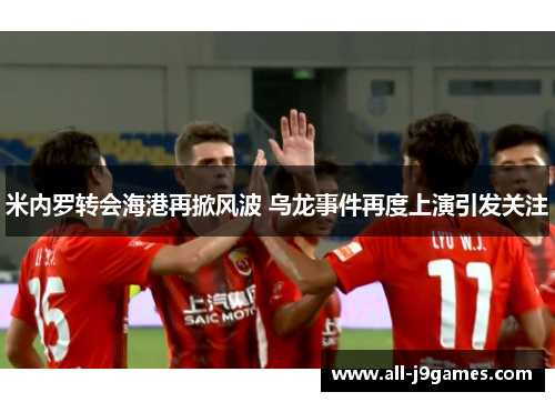 米内罗转会海港再掀风波 乌龙事件再度上演引发关注