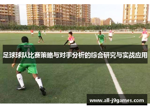 足球球队比赛策略与对手分析的综合研究与实战应用 足球球队比赛策略与对手分析的综合研究与实战应用