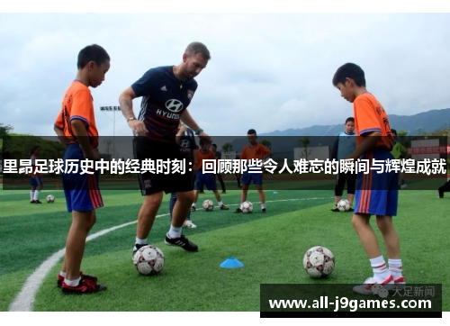 里昂足球历史中的经典时刻：回顾那些令人难忘的瞬间与辉煌成就