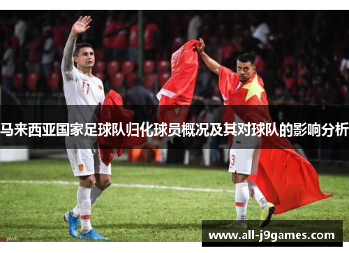 马来西亚国家足球队归化球员概况及其对球队的影响分析 马来西亚国家足球队归化球员概况及其对球队的影响分析